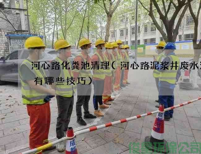河心路化粪池清理(河心路泥浆井废水清理有哪些技巧)