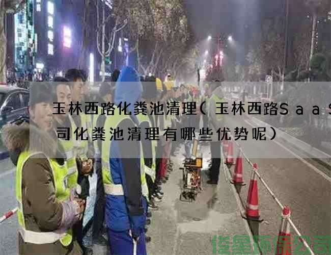 玉林西路化粪池清理(玉林西路SaaS公司化粪池清理有哪些优势呢)