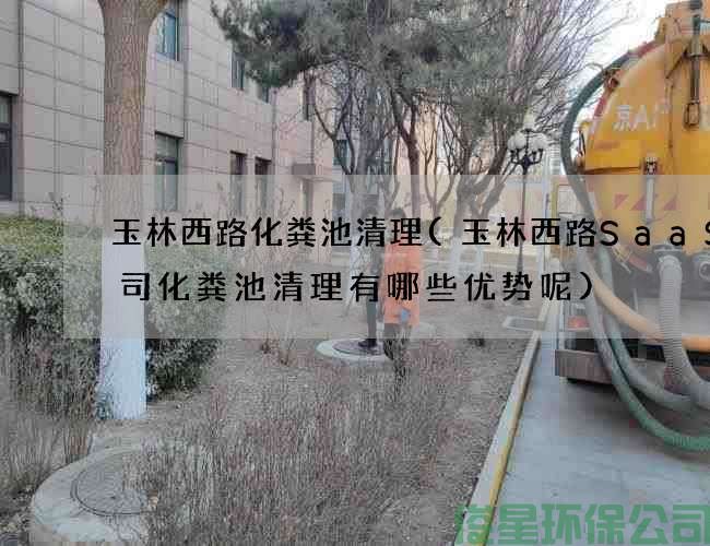 玉林西路化粪池清理(玉林西路SaaS公司化粪池清理有哪些优势呢)