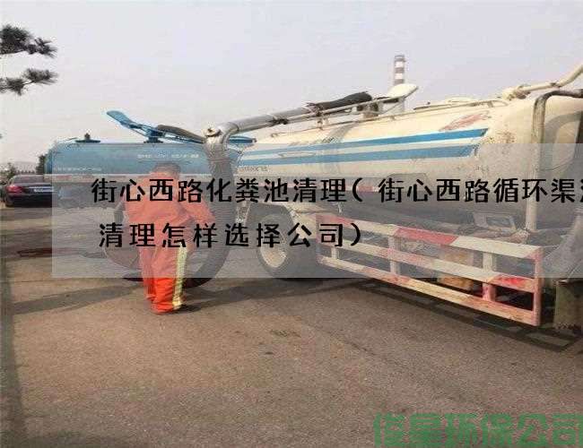 街心西路化粪池清理(街心西路循环渠污水清理怎样选择公司)