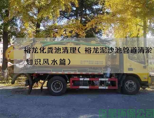 裕龙化粪池清理(裕龙泥沙池管道清淤百科知识风水篇)