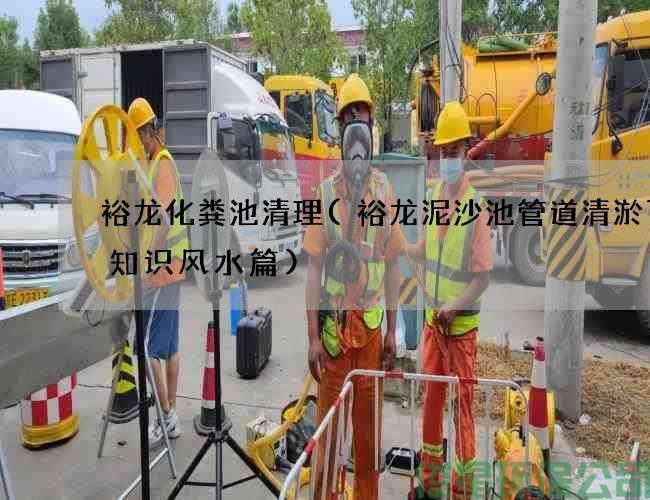 裕龙化粪池清理(裕龙泥沙池管道清淤百科知识风水篇)