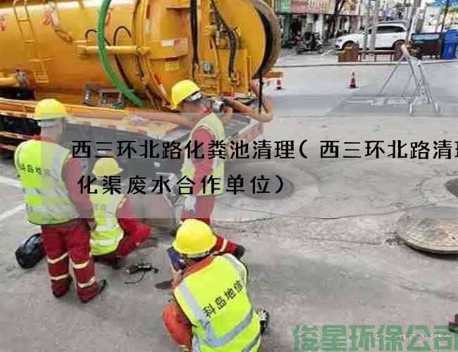 西三环北路化粪池清理(西三环北路清理生化渠废水合作单位)