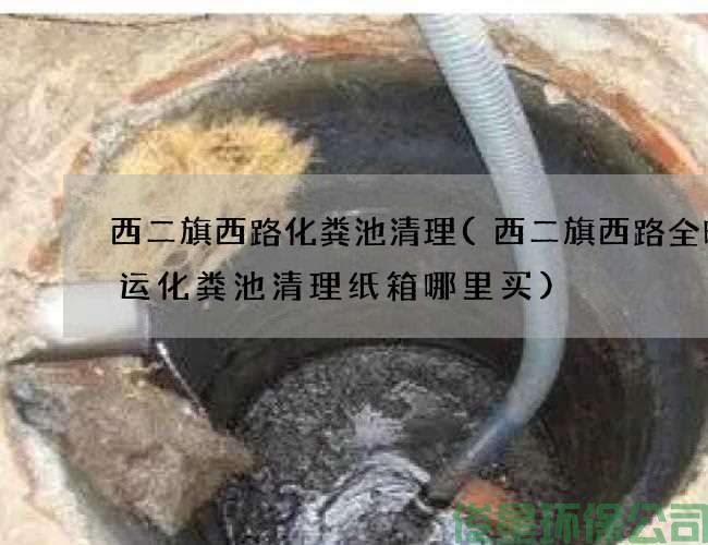 西二旗西路化粪池清理(西二旗西路全时速运化粪池清理纸箱哪里买)