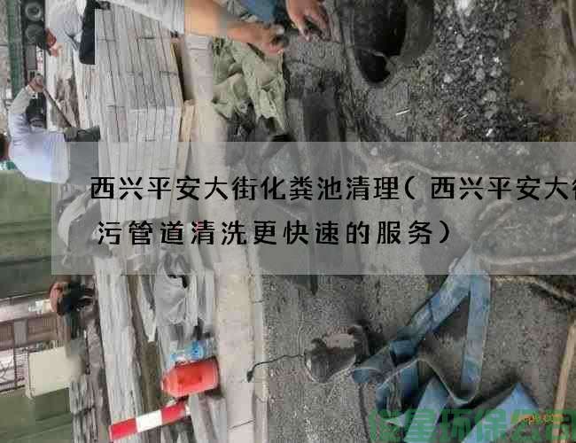 西兴平安大街化粪池清理(西兴平安大街雨污管道清洗更快速的服务)