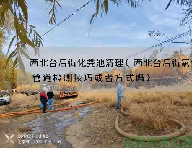 西北台后街化粪池清理(西北台后街氧化池管道检测技巧或者方式吗)