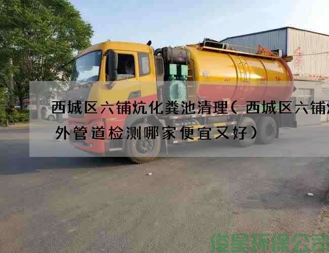 西城区六铺炕化粪池清理(西城区六铺炕室外管道检测哪家便宜又好)