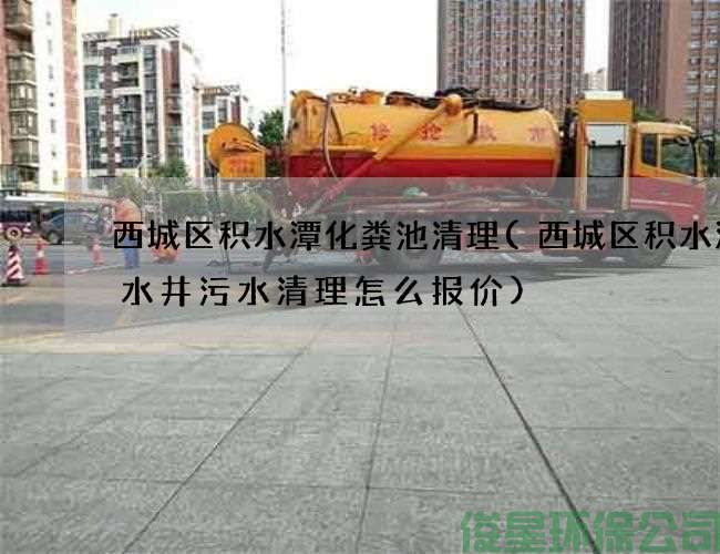 西城区积水潭化粪池清理(西城区积水潭废水井污水清理怎么报价)