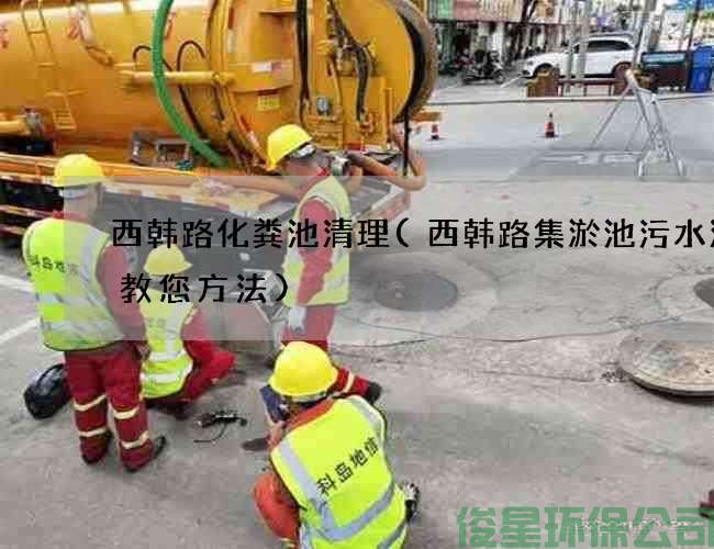 西韩路化粪池清理(西韩路集淤池污水清理教您方法)