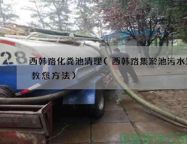 西韩路化粪池清理(西韩路集淤池污水清理教您方法)