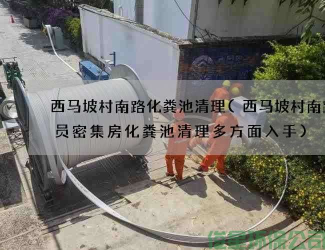 西马坡村南路化粪池清理(西马坡村南路人员密集房化粪池清理多方面入手)