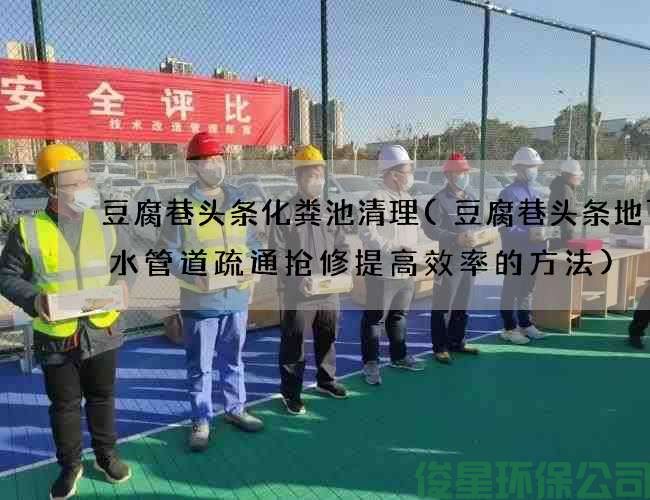豆腐巷头条化粪池清理(豆腐巷头条地下排水管道疏通抢修提高效率的方法)