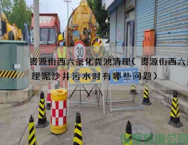 贵源街西六条化粪池清理(贵源街西六条清理泥沙井污水时有哪些问题)
