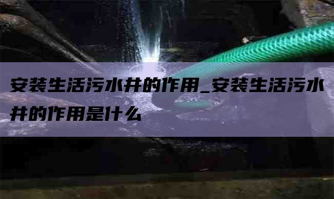 安装生活污水井的作用_安装生活污水井的作用是什么