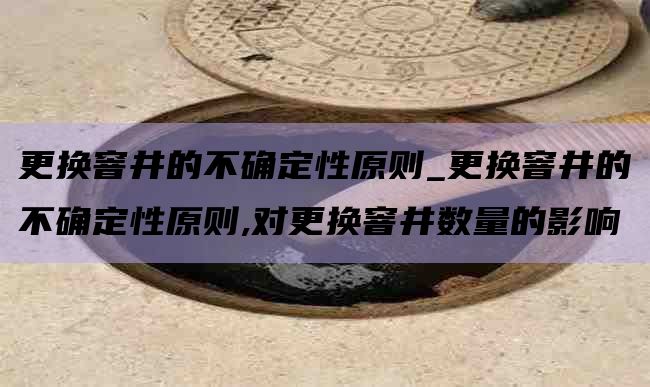 更换窨井的不确定性原则_更换窨井的不确定性原则,对更换窨井数量的影响