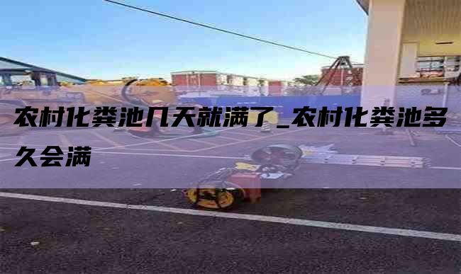 农村化粪池几天就满了_农村化粪池多久会满