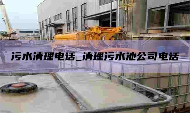 污水清理电话_清理污水池公司电话