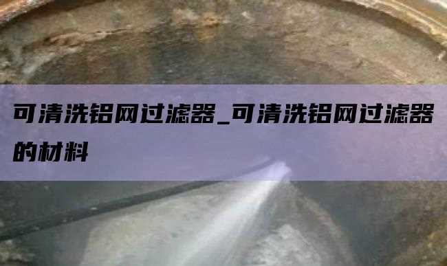 可清洗铝网过滤器_可清洗铝网过滤器的材料