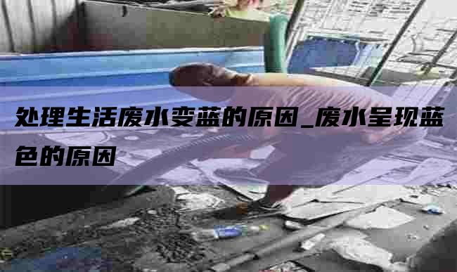 处理生活废水变蓝的原因_废水呈现蓝色的原因