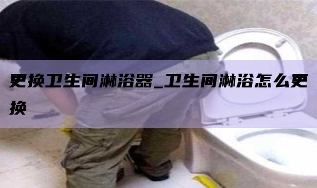 更换卫生间淋浴器_卫生间淋浴怎么更换