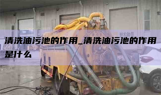 清洗油污池的作用_清洗油污池的作用是什么