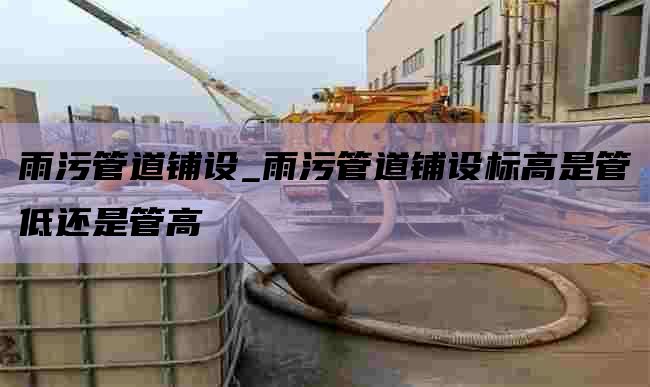 雨污管道铺设_雨污管道铺设标高是管低还是管高