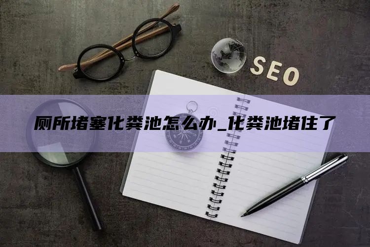 厕所堵塞化粪池怎么办_化粪池堵住了