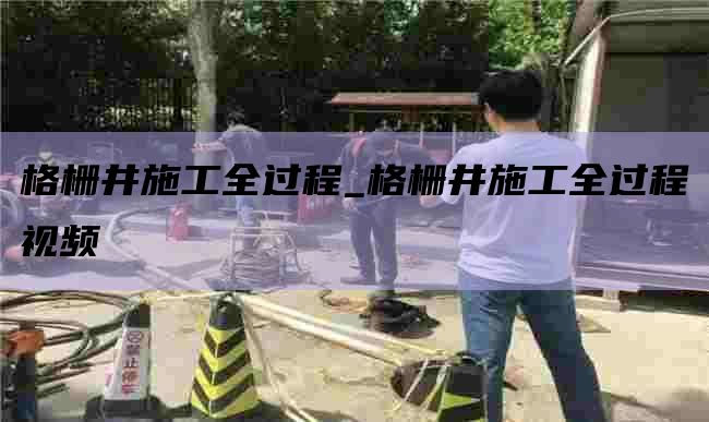 格栅井施工全过程_格栅井施工全过程视频