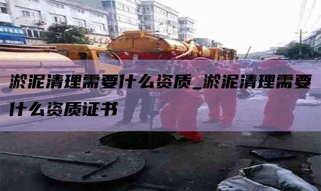 淤泥清理需要什么资质_淤泥清理需要什么资质证书
