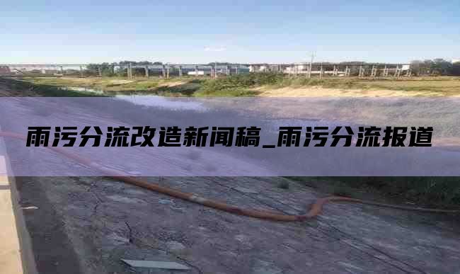 雨污分流改造新闻稿_雨污分流报道
