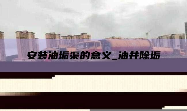 安装油垢渠的意义_油井除垢