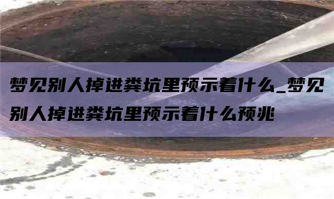 梦见别人掉进粪坑里预示着什么_梦见别人掉进粪坑里预示着什么预兆