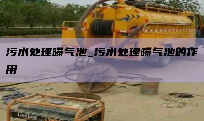 污水处理曝气池_污水处理曝气池的作用