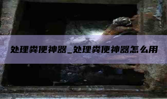 处理粪便神器_处理粪便神器怎么用