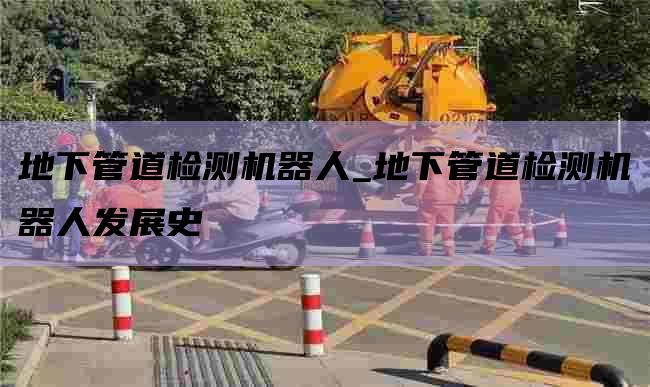 地下管道检测机器人_地下管道检测机器人发展史