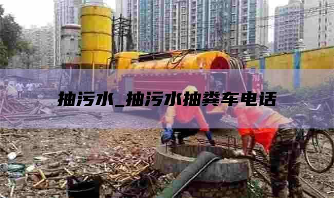 抽污水_抽污水抽粪车电话