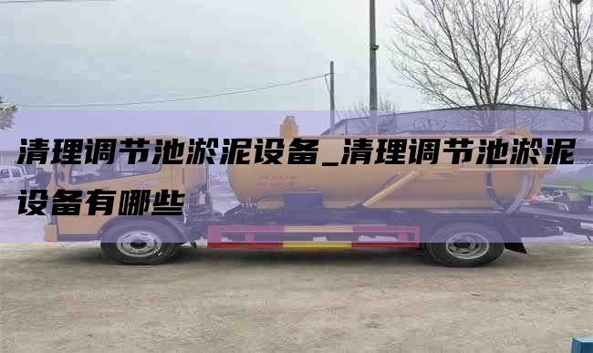 清理调节池淤泥设备_清理调节池淤泥设备有哪些