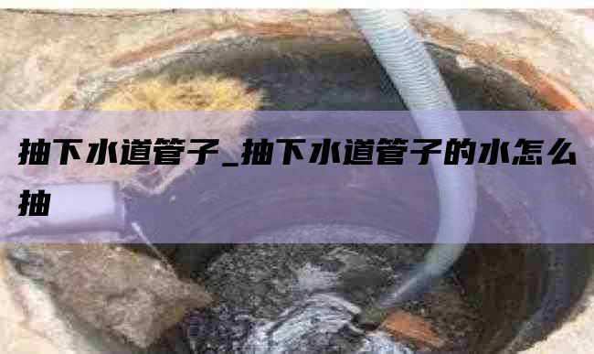 抽下水道管子_抽下水道管子的水怎么抽