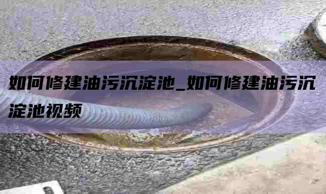 如何修建油污沉淀池_如何修建油污沉淀池视频