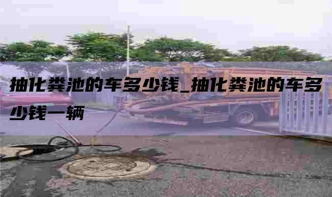 抽化粪池的车多少钱_抽化粪池的车多少钱一辆